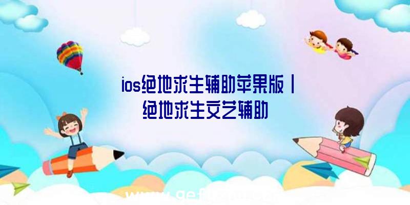 「ios绝地求生辅助苹果版」|绝地求生文艺辅助